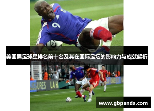 美国男足球星排名前十名及其在国际足坛的影响力与成就解析