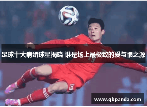 足球十大病娇球星揭晓 谁是场上最极致的爱与恨之源