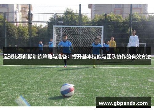 足球比赛前期训练策略与准备：提升基本技能与团队协作的有效方法