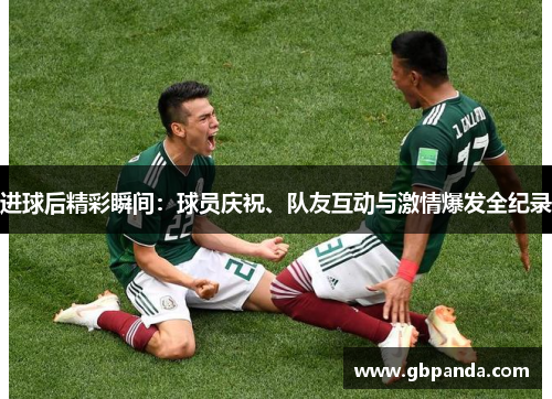 进球后精彩瞬间：球员庆祝、队友互动与激情爆发全纪录