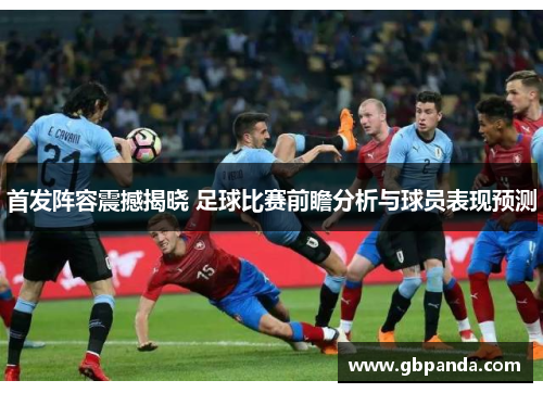 首发阵容震撼揭晓 足球比赛前瞻分析与球员表现预测